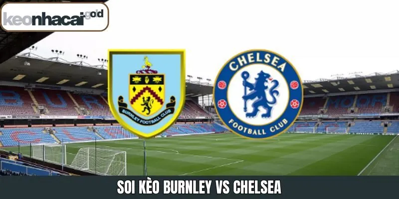 Soi Kèo Burnley Vs Chelsea Lúc 19:30 Ngày 19/11 Từ Keonhacai